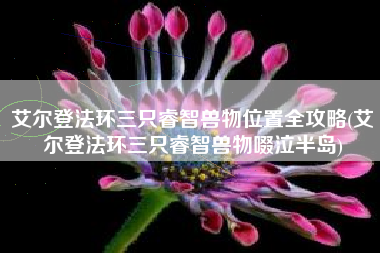 艾尔登法环三只睿智兽物位置全攻略(艾尔登法环三只睿智兽物啜泣半岛)