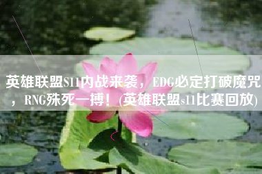 英雄联盟S11内战来袭，EDG必定打破魔咒，RNG殊死一搏！(英雄联盟s11比赛回放)