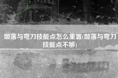部落与弯刀技能点怎么重置(部落与弯刀技能点不够)