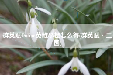 群英赋Online英雄小樱怎么得(群英赋·三国)