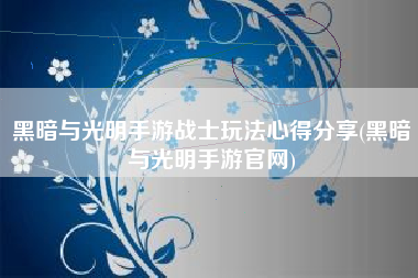 黑暗与光明手游战士玩法心得分享(黑暗与光明手游官网)