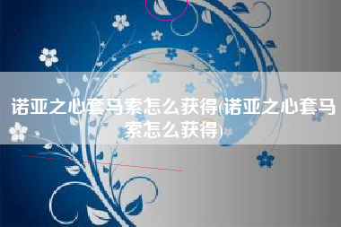 诺亚之心套马索怎么获得(诺亚之心套马索怎么获得)