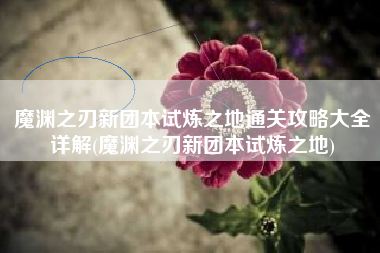 魔渊之刃新团本试炼之地通关攻略大全详解(魔渊之刃新团本试炼之地)