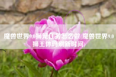 魔兽世界9.0狮笼任务怎么做(魔兽世界9.0狮王休玛刷新时间)