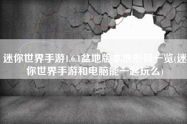 迷你世界手游1.6.1盆地版本地形码一览(迷你世界手游和电脑能一起玩么)