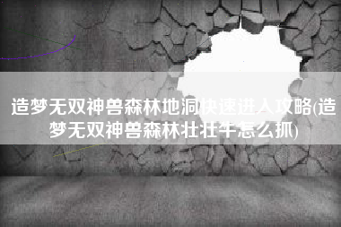造梦无双神兽森林地洞快速进入攻略(造梦无双神兽森林壮壮牛怎么抓)