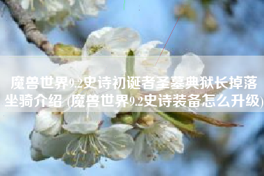 魔兽世界9.2史诗初诞者圣墓典狱长掉落坐骑介绍 (魔兽世界9.2史诗装备怎么升级)