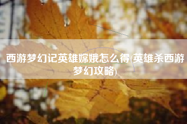 西游梦幻记英雄嫦娥怎么得(英雄杀西游梦幻攻略)