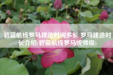 碧蓝航线罗马建造时间多长 罗马建造时长介绍(碧蓝航线罗马统帅级)