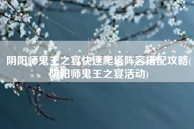 阴阳师鬼王之宴快速爬塔阵容搭配攻略(阴阳师鬼王之宴活动)