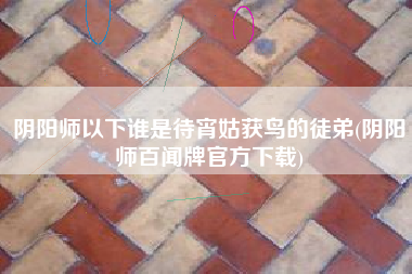 阴阳师以下谁是待宵姑获鸟的徒弟(阴阳师百闻牌官方下载)