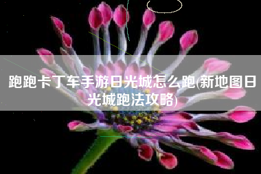 跑跑卡丁车手游日光城怎么跑(新地图日光城跑法攻略)
