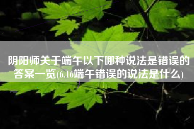 阴阳师关于端午以下哪种说法是错误的答案一览(6.16端午错误的说法是什么)