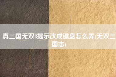 真三国无双8提示改成键盘怎么弄(无双三国志)