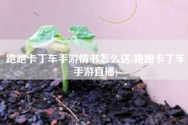 跑跑卡丁车手游情书怎么送(跑跑卡丁车手游直播)