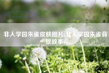 非人学园朱雀皮肤图片(非人学园朱雀背景故事)
