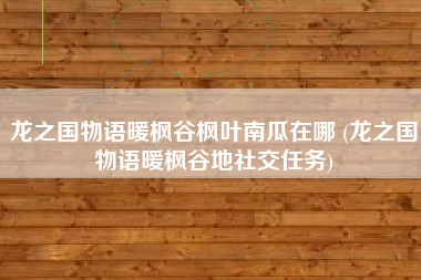 龙之国物语暖枫谷枫叶南瓜在哪 (龙之国物语暖枫谷地社交任务)