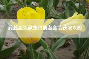 跨越星弧献祭讨债者套装获取攻略