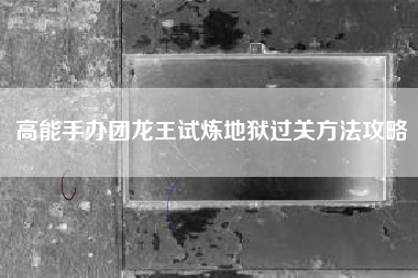 高能手办团龙王试炼地狱过关方法攻略
