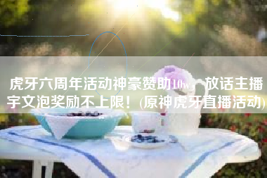 虎牙六周年活动神豪赞助10w，放话主播宇文泡奖励不上限！(原神虎牙直播活动)