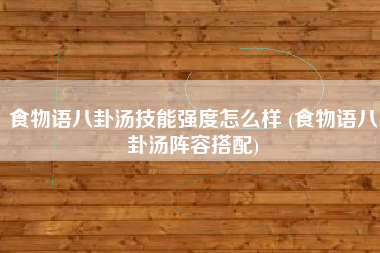 食物语八卦汤技能强度怎么样 (食物语八卦汤阵容搭配)