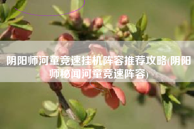 阴阳师河童竞速挂机阵容推荐攻略(阴阳师秘闻河童竞速阵容)