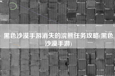 黑色沙漠手游消失的浣熊任务攻略(黑色沙漠手游)