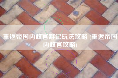 重返帝国内政官游记玩法攻略 (重返帝国内政官攻略)