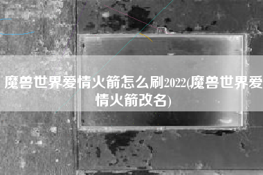 魔兽世界爱情火箭怎么刷2022(魔兽世界爱情火箭改名)