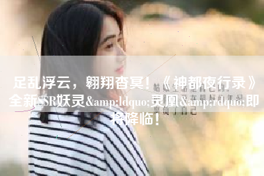 足乱浮云，翱翔杳冥！《神都夜行录》全新SSR妖灵&ldquo;灵凰&rdquo;即将降临！