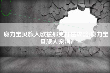 魔力宝贝旅人欧兹那克打法攻略(魔力宝贝旅人宠物)