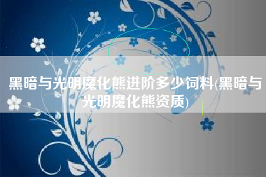 黑暗与光明魔化熊进阶多少饲料(黑暗与光明魔化熊资质)