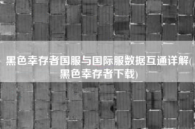 黑色幸存者国服与国际服数据互通详解(黑色幸存者下载)