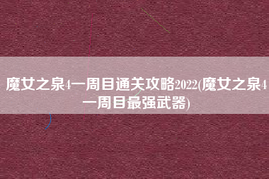 魔女之泉4一周目通关攻略2022(魔女之泉4一周目最强武器)