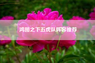 鸿图之下五虎队阵容推荐