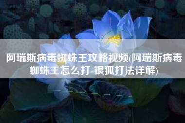 阿瑞斯病毒蜘蛛王攻略视频(阿瑞斯病毒蜘蛛王怎么打-银狐打法详解)