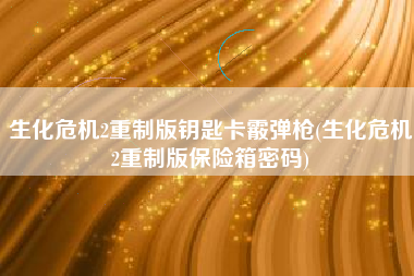 生化危机2重制版钥匙卡霰弹枪(生化危机2重制版保险箱密码)