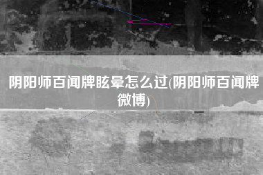 阴阳师百闻牌眩晕怎么过(阴阳师百闻牌微博)