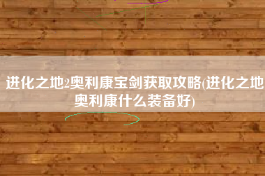 进化之地2奥利康宝剑获取攻略(进化之地奥利康什么装备好)