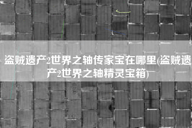 盗贼遗产2世界之轴传家宝在哪里(盗贼遗产2世界之轴精灵宝箱)
