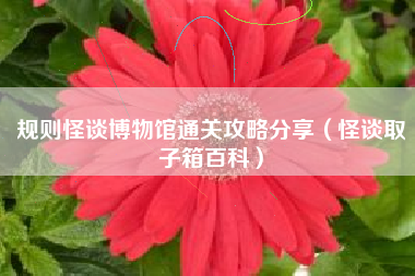 规则怪谈博物馆通关攻略分享（怪谈取子箱百科）