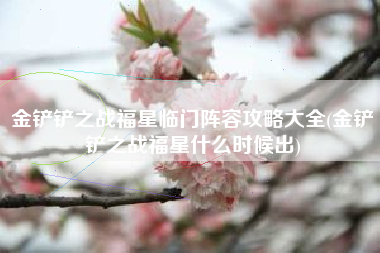 金铲铲之战福星临门阵容攻略大全(金铲铲之战福星什么时候出)