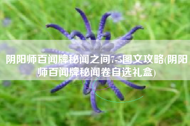 阴阳师百闻牌秘闻之间7-5图文攻略(阴阳师百闻牌秘闻卷自选礼盒)