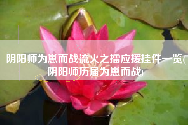 阴阳师为崽而战流火之擂应援挂件一览(阴阳师历届为崽而战)