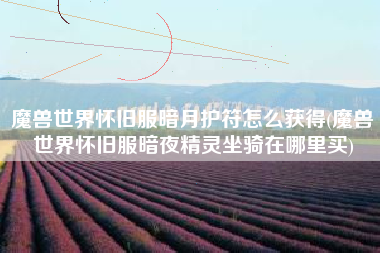 魔兽世界怀旧服暗月护符怎么获得(魔兽世界怀旧服暗夜精灵坐骑在哪里买)