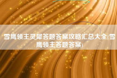 雪鹰领主灵犀答题答案攻略汇总大全(雪鹰领主答题答案)