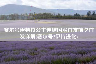 赛尔号伊特拉公主连结国服首发前夕首发详解(赛尔号2伊特进化)