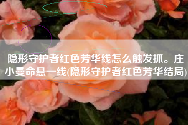 隐形守护者红色芳华线怎么触发抓。庄小曼命悬一线(隐形守护者红色芳华结局)