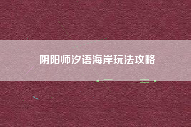 阴阳师汐语海岸玩法攻略