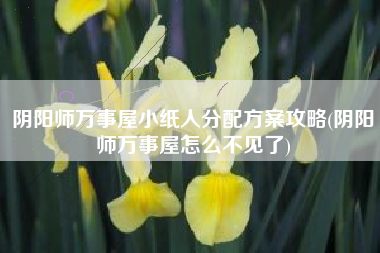 阴阳师万事屋小纸人分配方案攻略(阴阳师万事屋怎么不见了)